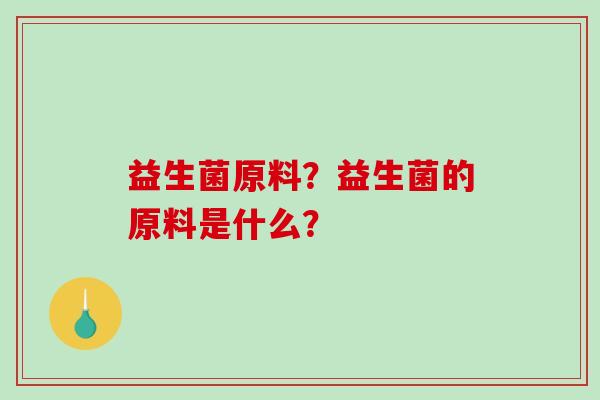 益生菌原料？益生菌的原料是什么？