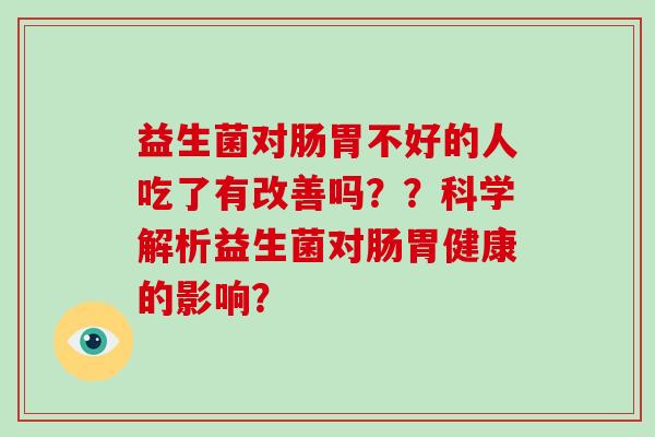 益生菌对肠胃不好的人吃了有改善吗？？科学解析益生菌对肠胃健康的影响？