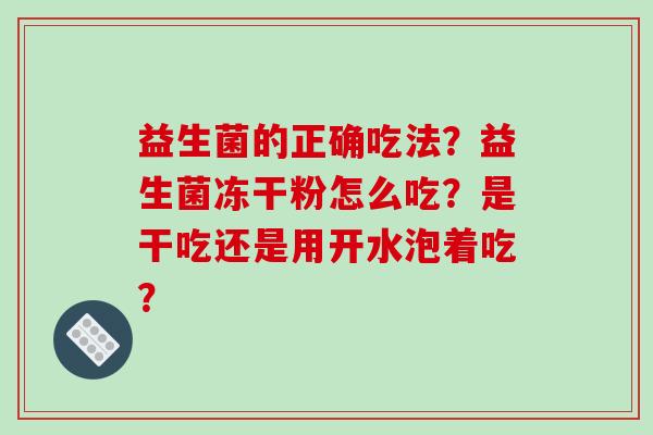 益生菌的正确吃法？益生菌冻干粉怎么吃？是干吃还是用开水泡着吃？