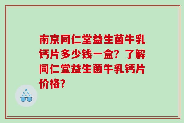 南京同仁堂益生菌牛乳钙片多少钱一盒？了解同仁堂益生菌牛乳钙片价格？