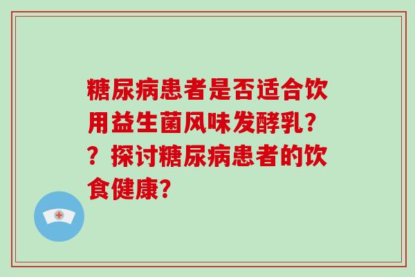 患者是否适合饮用益生菌风味发酵乳??探讨患者的饮食健康? 患者是否适合饮用益生菌风味发酵乳??探讨患者的饮食健康?