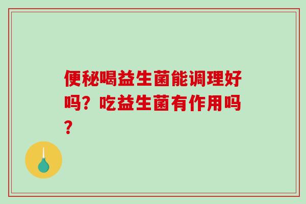 喝益生菌能调理好吗？吃益生菌有作用吗？