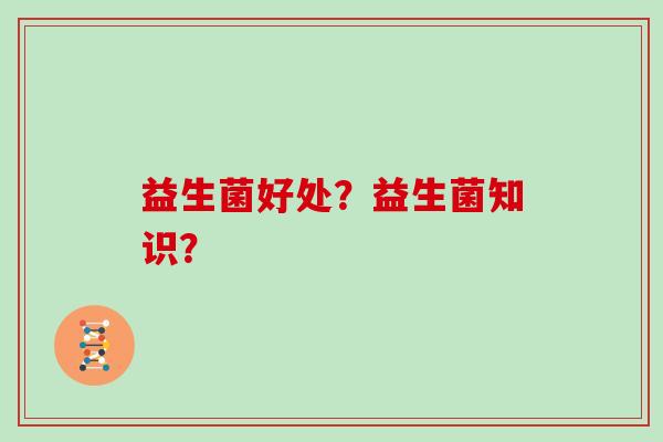 益生菌好处？益生菌知识？