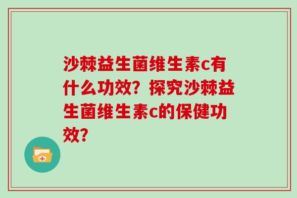 沙棘益生菌维生素c有什么功效？探究沙棘益生菌维生素c的保健功效？