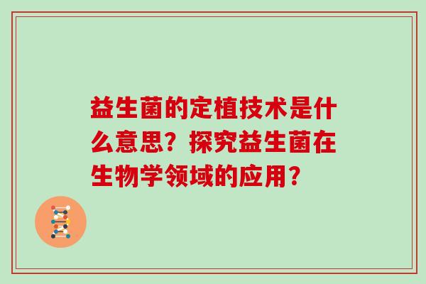 益生菌的定植技术是什么意思？探究益生菌在生物学领域的应用？
