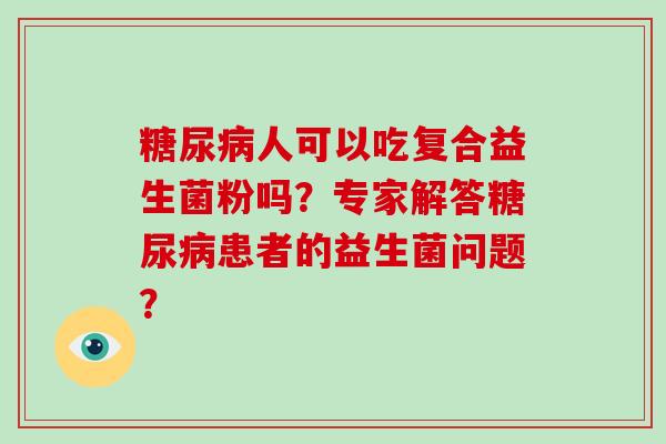 人可以吃复合益生菌粉吗？专家解答患者的益生菌问题？