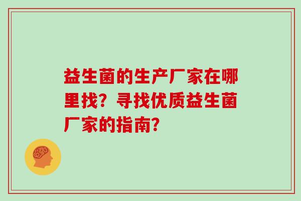 益生菌的生产厂家在哪里找？寻找优质益生菌厂家的指南？