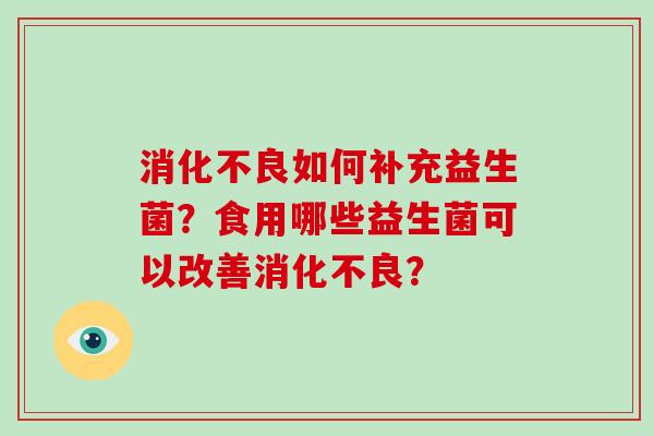 消化不良如何补充益生菌？食用哪些益生菌可以改善消化不良？