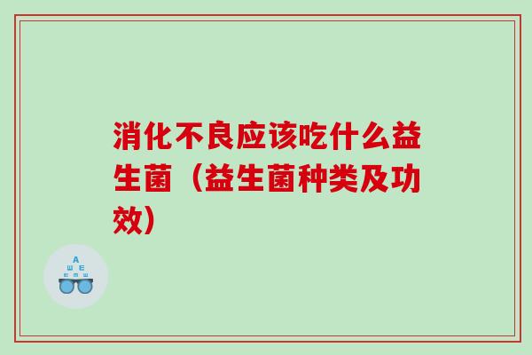 消化不良应该吃什么益生菌（益生菌种类及功效）