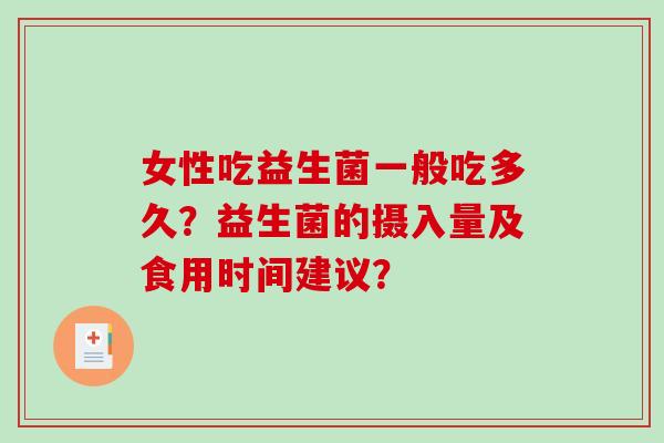 女性吃益生菌一般吃多久?益生菌的摄入量及食用时间建议? 女性吃益生菌一般吃多久?益生菌的摄入量及食用时间建议?