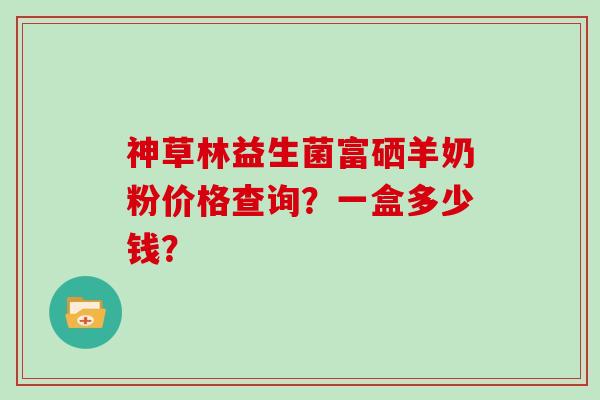 神草林益生菌富硒羊奶粉价格查询？一盒多少钱？