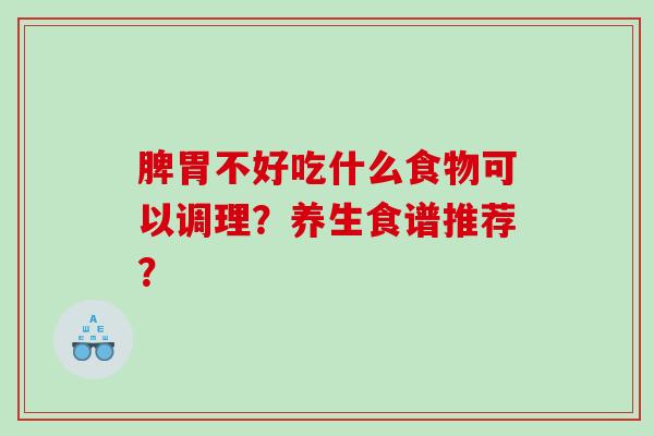 脾胃不好吃什么食物可以调理？养生食谱推荐？
