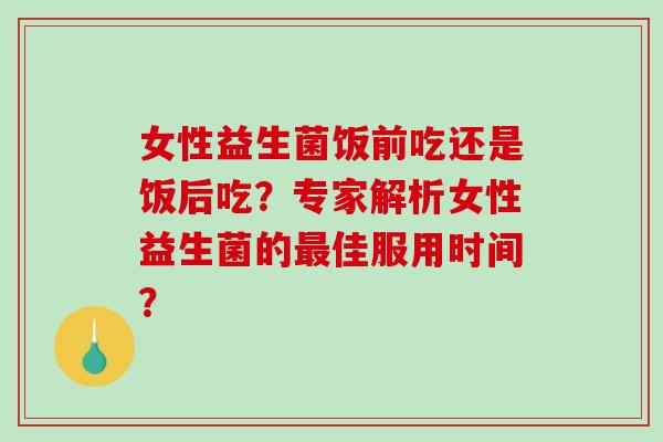 女性益生菌饭前吃还是饭后吃？专家解析女性益生菌的佳服用时间？