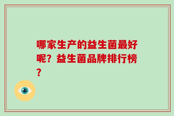 哪家生产的益生菌好呢?益生菌品牌排行榜? 哪家生产的益生菌好呢?益生菌品牌排行榜?