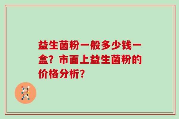 益生菌粉一般多少钱一盒?市面上益生菌粉的价格分析? 益生菌粉一般多少钱一盒?市面上益生菌粉的价格分析?