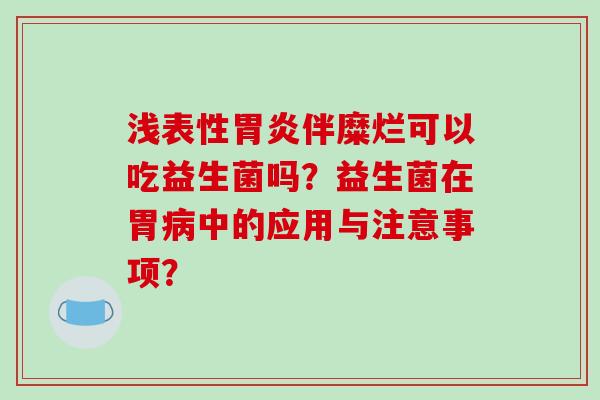 浅表性伴糜烂可以吃益生菌吗？益生菌在胃中的应用与注意事项？