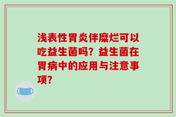 浅表性胃炎伴糜烂可以吃益生菌吗？益生菌在胃病中的应用与注意事项？