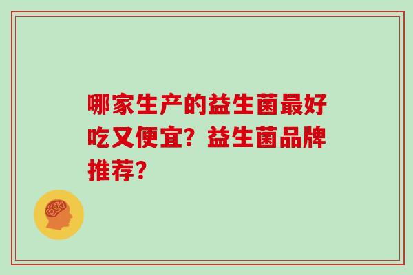 哪家生产的益生菌最好吃又便宜？益生菌品牌推荐？