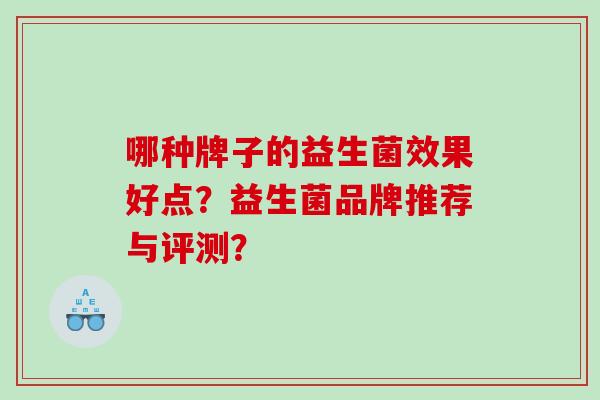 哪种牌子的益生菌效果好点?益生菌品牌推荐与评测? 哪种牌子的益生菌效果好点?益生菌品牌推荐与评测?