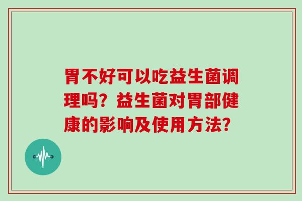 胃不好可以吃益生菌调理吗？益生菌对胃部健康的影响及使用方法？