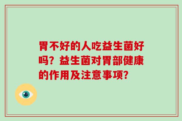 胃不好的人吃益生菌好吗？益生菌对胃部健康的作用及注意事项？