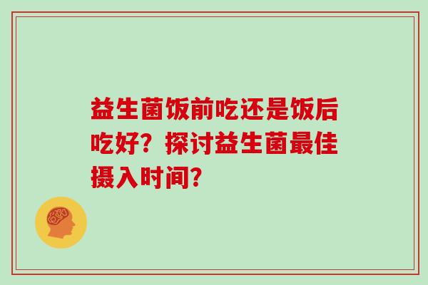 益生菌饭前吃还是饭后吃好？探讨益生菌佳摄入时间？