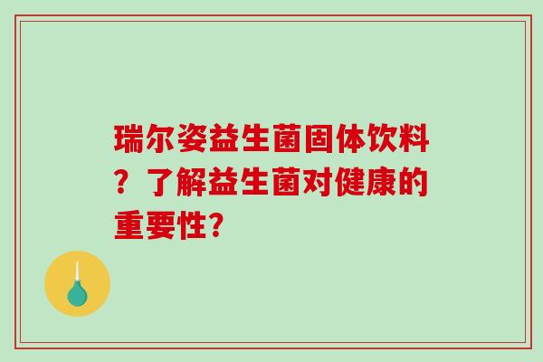 瑞尔姿益生菌固体饮料？了解益生菌对健康的重要性？