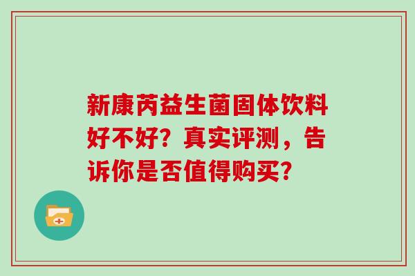 新康芮益生菌固体饮料好不好？真实评测，告诉你是否值得购买？
