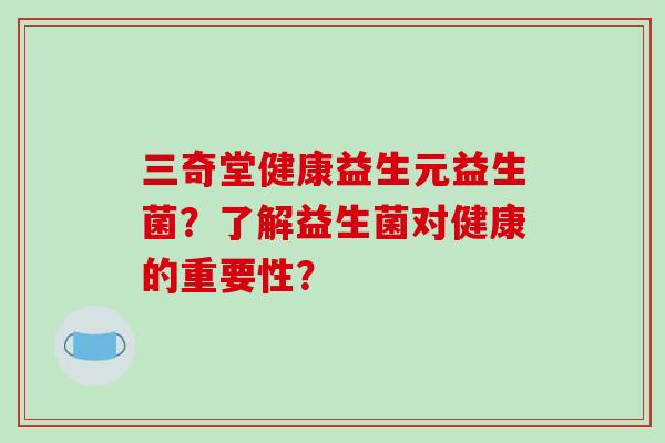 三奇堂健康益生元益生菌？了解益生菌对健康的重要性？