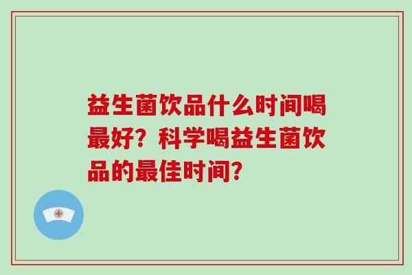 益生菌饮品什么时间喝最好？科学喝益生菌饮品的最佳时间？