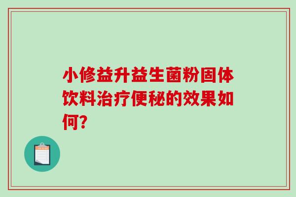小修益升益生菌粉固体饮料的效果如何？