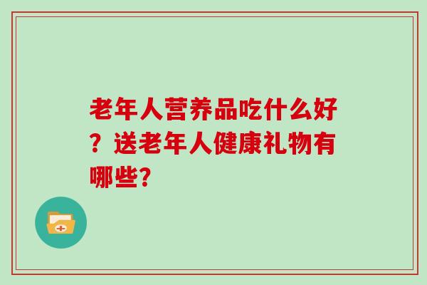 老年人营养品吃什么好？送老年人健康礼物有哪些？