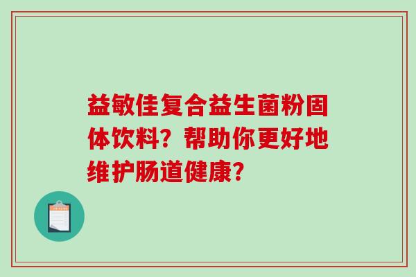 益敏佳复合益生菌粉固体饮料？帮助你更好地维护肠道健康？