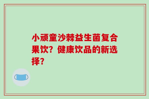 小顽童沙棘益生菌复合果饮？健康饮品的新选择？