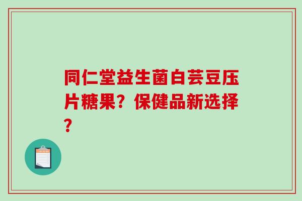 同仁堂益生菌白芸豆压片糖果？保健品新选择？