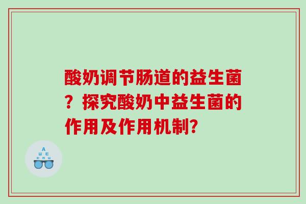 酸奶调节肠道的益生菌？探究酸奶中益生菌的作用及作用机制？