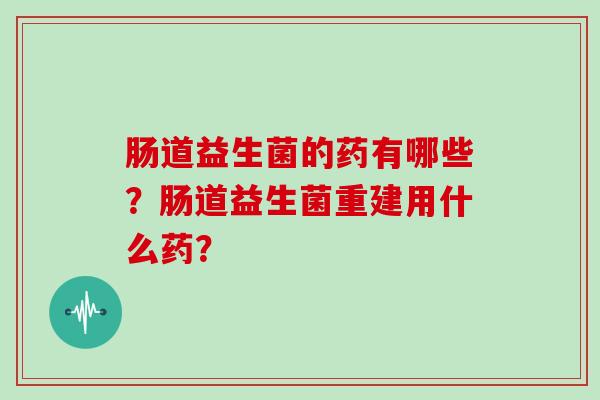 肠道益生菌的药有哪些？肠道益生菌重建用什么药？