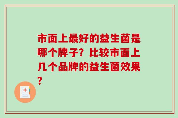 市面上最好的益生菌是哪个牌子？比较市面上几个品牌的益生菌效果？