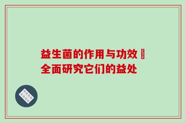 益生菌的作用与功效–全面研究它们的益处