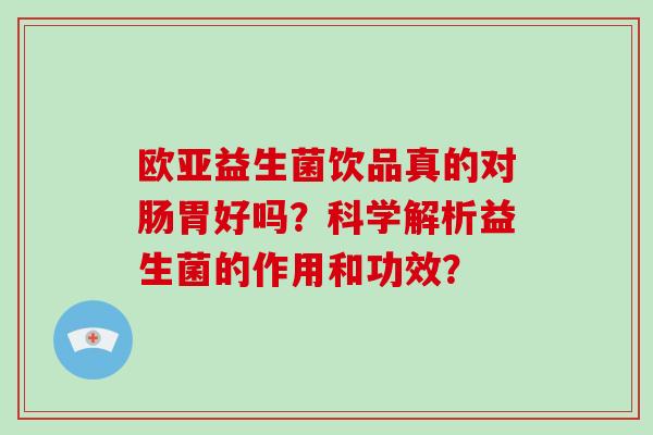 欧亚益生菌饮品真的对肠胃好吗？科学解析益生菌的作用和功效？