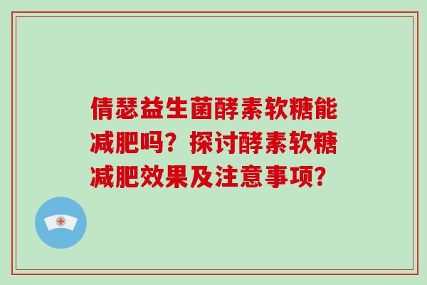 倩瑟益生菌酵素软糖能吗?探讨酵素软糖效果及注意事项? 倩瑟益生菌酵素软糖能吗?探讨酵素软糖效果及注意事项?