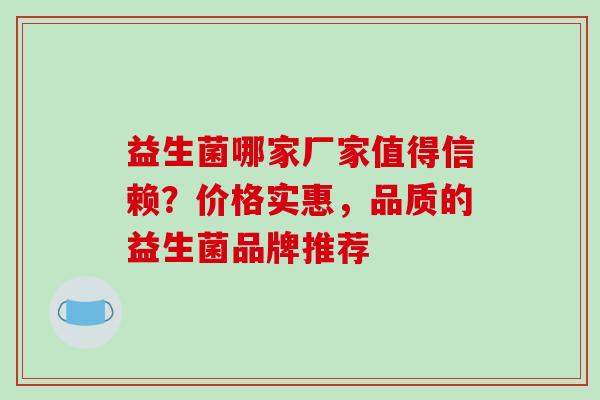 益生菌哪家厂家值得信赖？价格实惠，品质的益生菌品牌推荐