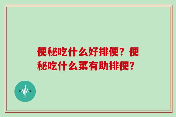 吃什么好排便？吃什么菜有助排便？