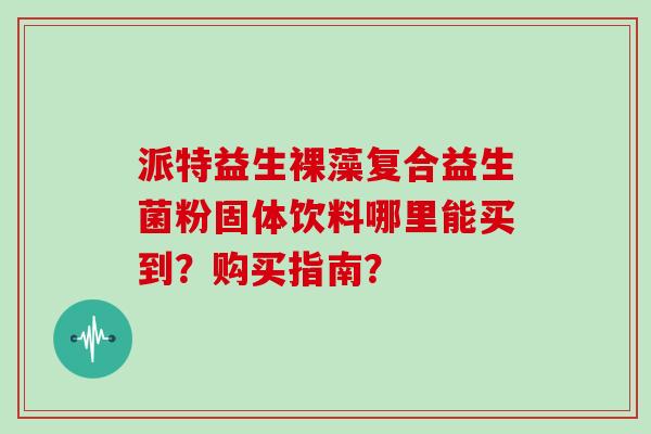 派特益生裸藻复合益生菌粉固体饮料哪里能买到？购买指南？