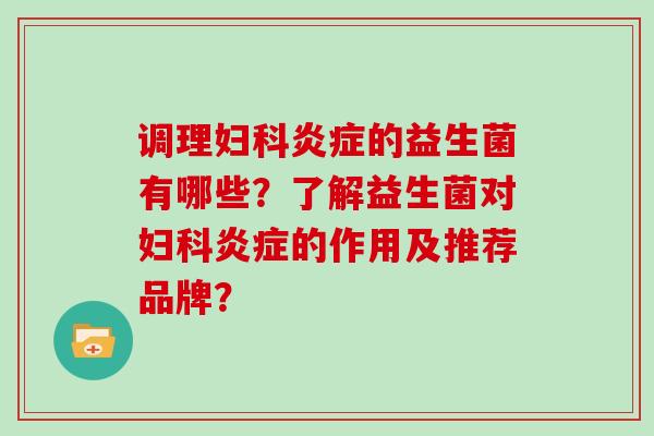 调理妇科炎症的益生菌有哪些？了解益生菌对妇科炎症的作用及推荐品牌？