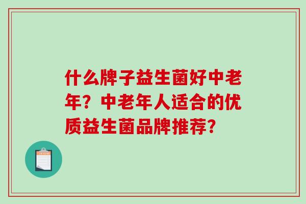 什么牌子益生菌好中老年？中老年人适合的优质益生菌品牌推荐？