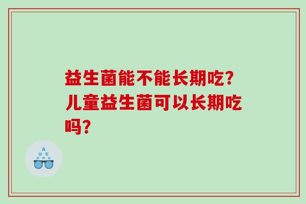 益生菌能不能长期吃？儿童益生菌可以长期吃吗？