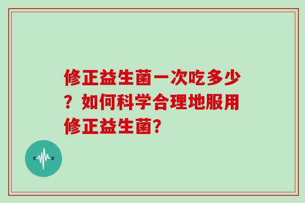 修正益生菌一次吃多少？如何科学合理地服用修正益生菌？