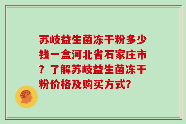苏岐益生菌冻干粉多少钱一盒河北省石家庄市？了解苏岐益生菌冻干粉价格及购买方式？
