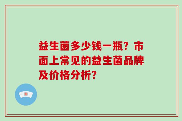 益生菌多少钱一瓶？市面上常见的益生菌品牌及价格分析？